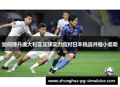如何提升澳大利亚足球实力应对日本挑战并缩小差距