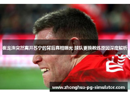 崔龙洙突然离开苏宁的背后真相曝光 球队更换教练原因深度解析