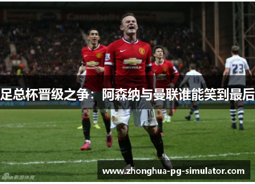 足总杯晋级之争:阿森纳与曼联谁能笑到最后 足总杯晋级之争:阿森纳与曼联谁能笑到最后
