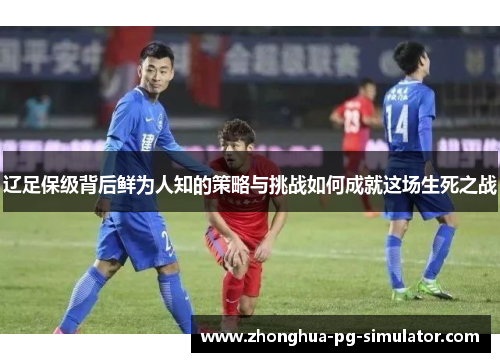 辽足保级背后鲜为人知的策略与挑战如何成就这场生死之战 辽足保级背后鲜为人知的策略与挑战如何成就这场生死之战
