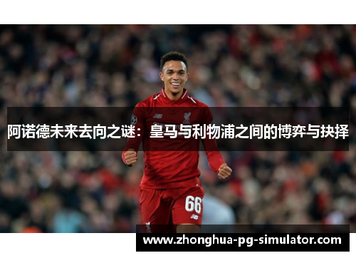 阿诺德未来去向之谜:皇马与利物浦之间的博弈与抉择 阿诺德未来去向之谜:皇马与利物浦之间的博弈与抉择