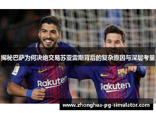 揭秘巴萨为何决绝交易苏亚雷斯背后的复杂原因与深层考量 揭秘巴萨为何决绝交易苏亚雷斯背后的复杂原因与深层考量