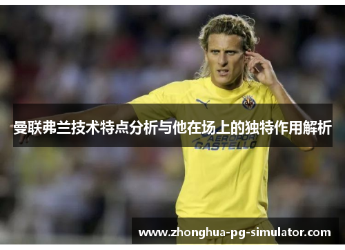 曼联弗兰技术特点分析与他在场上的独特作用解析