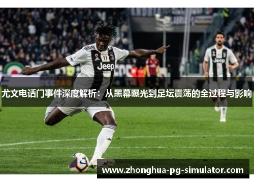尤文电话门事件深度解析：从黑幕曝光到足坛震荡的全过程与影响