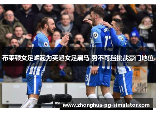 布莱顿女足崛起为英超女足黑马 势不可挡挑战豪门地位