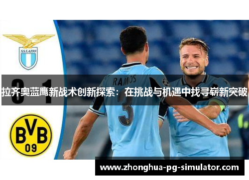 拉齐奥蓝鹰新战术创新探索：在挑战与机遇中找寻崭新突破