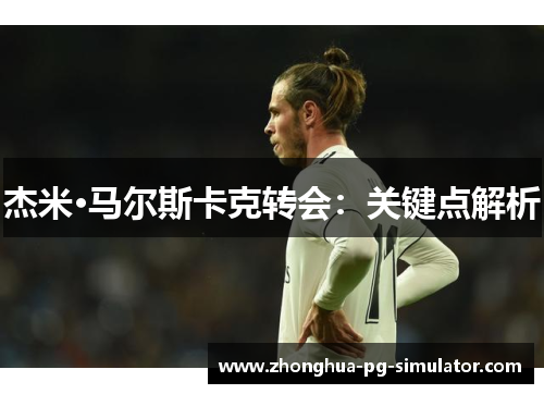 杰米·马尔斯卡克转会:关键点解析 杰米·马尔斯卡克转会:关键点解析