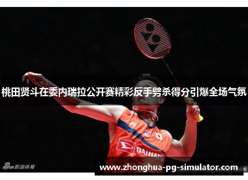 桃田贤斗在委内瑞拉公开赛精彩反手劈杀得分引爆全场气氛