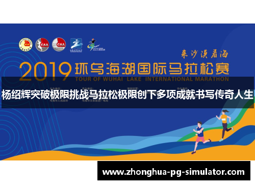 杨绍辉突破极限挑战马拉松极限创下多项成就书写传奇人生 杨绍辉突破极限挑战马拉松极限创下多项成就书写传奇人生