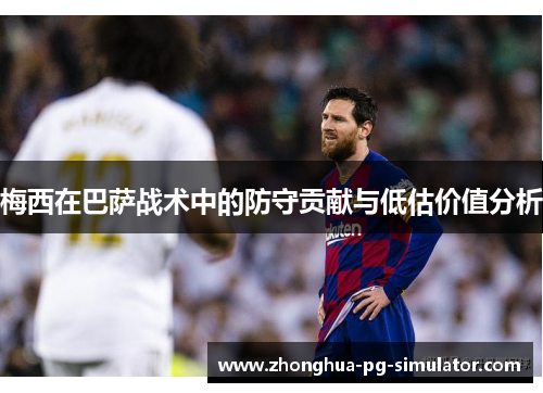 梅西在巴萨战术中的防守贡献与低估价值分析 梅西在巴萨战术中的防守贡献与低估价值分析