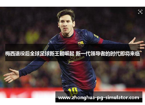 梅西退役后全球足球新王朝崛起 新一代领导者的时代即将来临