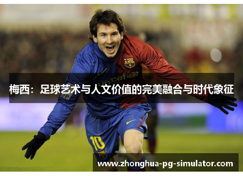 梅西：足球艺术与人文价值的完美融合与时代象征