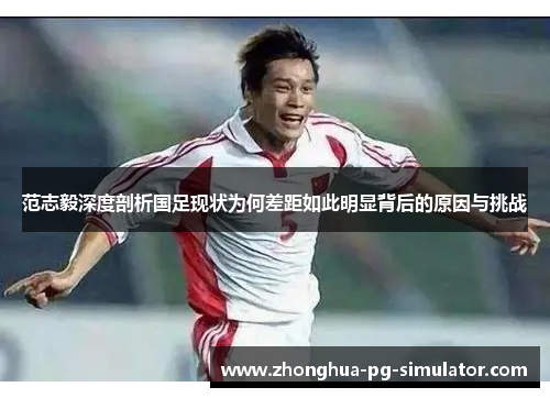 范志毅深度剖析国足现状为何差距如此明显背后的原因与挑战 范志毅深度剖析国足现状为何差距如此明显背后的原因与挑战
