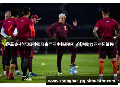 萨菲克·拉希姆引领马来西亚中场组织与创造助力亚洲杯征程