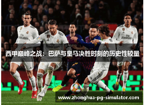 西甲巅峰之战：巴萨与皇马决胜时刻的历史性较量