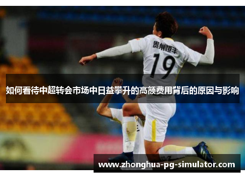 如何看待中超转会市场中日益攀升的高额费用背后的原因与影响