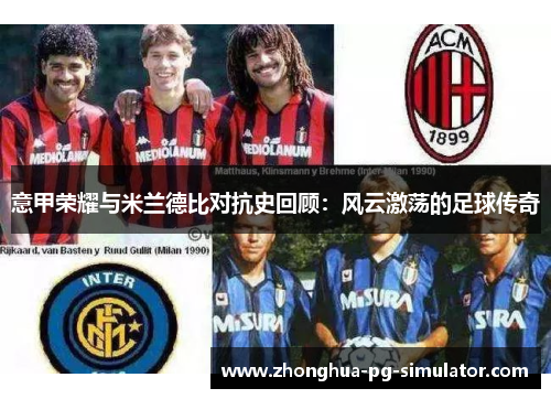 意甲荣耀与米兰德比对抗史回顾：风云激荡的足球传奇