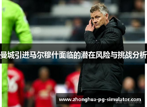 曼城引进马尔穆什面临的潜在风险与挑战分析