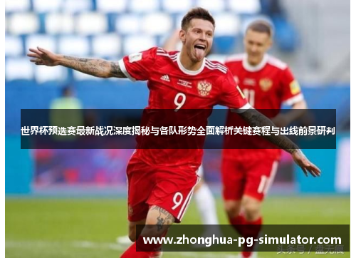 世界杯预选赛最新战况深度揭秘与各队形势全面解析关键赛程与出线前景研判