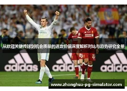从欧冠关键传球到机会质量的进攻价值深度解析对比与趋势研究全景 从欧冠关键传球到机会质量的进攻价值深度解析对比与趋势研究全景
