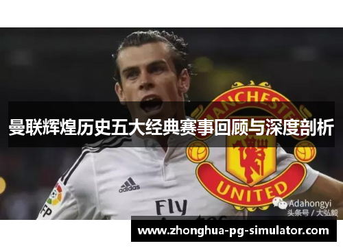 曼联辉煌历史五大经典赛事回顾与深度剖析 曼联辉煌历史五大经典赛事回顾与深度剖析