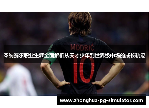 本纳赛尔职业生涯全面解析从天才少年到世界级中场的成长轨迹 本纳赛尔职业生涯全面解析从天才少年到世界级中场的成长轨迹