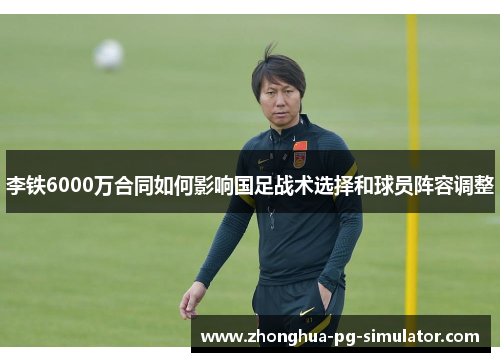 李铁6000万合同如何影响国足战术选择和球员阵容调整