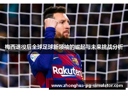 梅西退役后全球足球新领袖的崛起与未来挑战分析