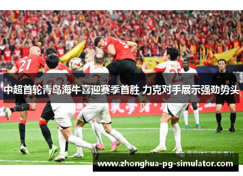 中超首轮青岛海牛喜迎赛季首胜 力克对手展示强劲势头
