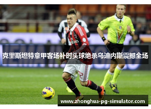 克里斯坦特意甲客场补时头球绝杀乌迪内斯震撼全场