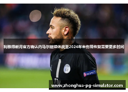 利雅得新月官方确认内马尔继续休战至2024年末伤情恢复需要更多时间
