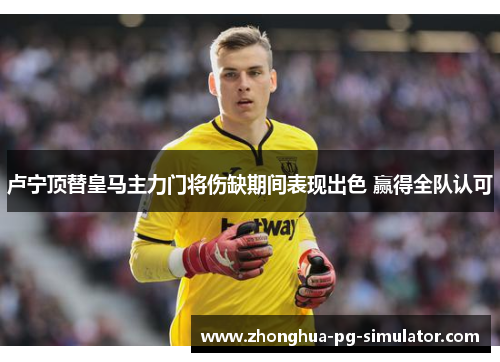 卢宁顶替皇马主力门将伤缺期间表现出色 赢得全队认可