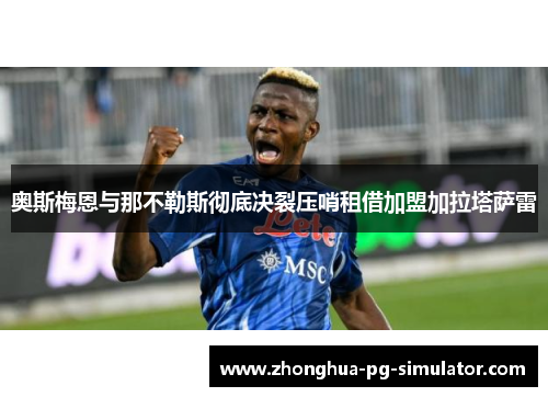 奥斯梅恩与那不勒斯彻底决裂压哨租借加盟加拉塔萨雷