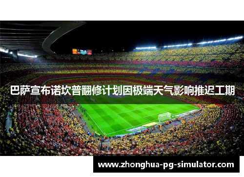 巴萨宣布诺坎普翻修计划因极端天气影响推迟工期