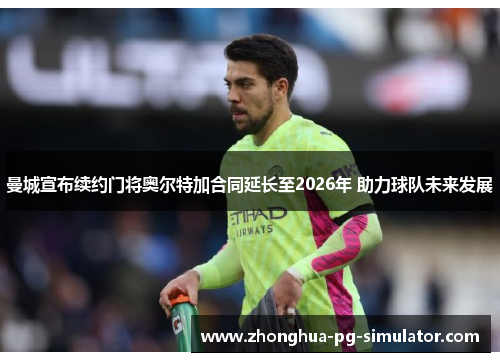 曼城宣布续约门将奥尔特加合同延长至2026年 助力球队未来发展 曼城宣布续约门将奥尔特加合同延长至2026年 助力球队未来发展