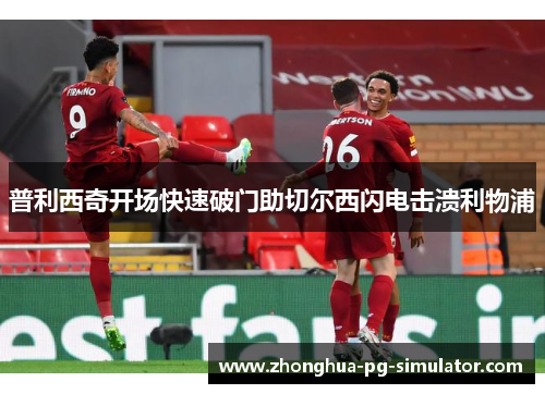 普利西奇开场快速破门助切尔西闪电击溃利物浦