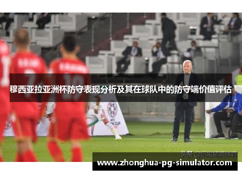 穆西亚拉亚洲杯防守表现分析及其在球队中的防守端价值评估 穆西亚拉亚洲杯防守表现分析及其在球队中的防守端价值评估