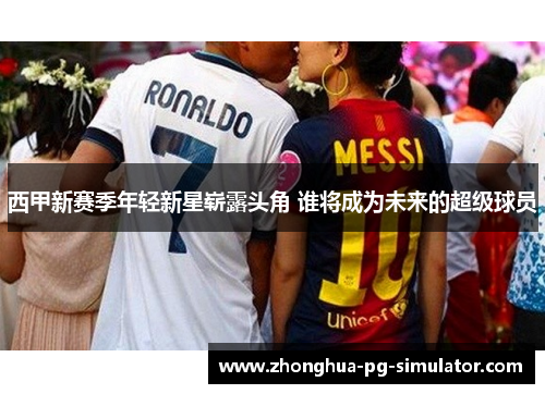 西甲新赛季年轻新星崭露头角 谁将成为未来的超级球员