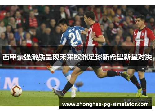 西甲豪强激战呈现未来欧洲足球新希望新星对决