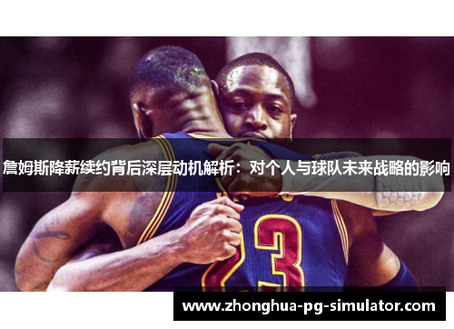 詹姆斯降薪续约背后深层动机解析：对个人与球队未来战略的影响