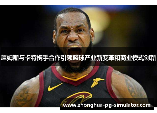 詹姆斯与卡特携手合作引领篮球产业新变革和商业模式创新