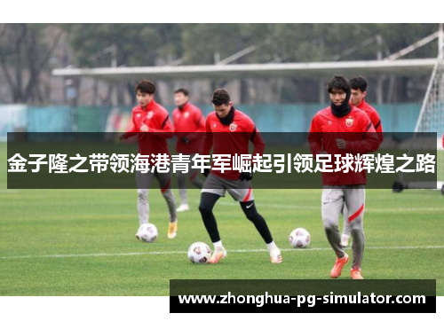 金子隆之带领海港青年军崛起引领足球辉煌之路