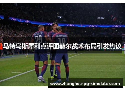 马特乌斯犀利点评图赫尔战术布局引发热议 马特乌斯犀利点评图赫尔战术布局引发热议