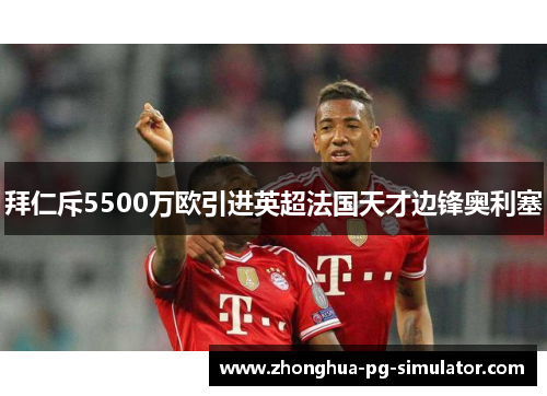 拜仁斥5500万欧引进英超法国天才边锋奥利塞