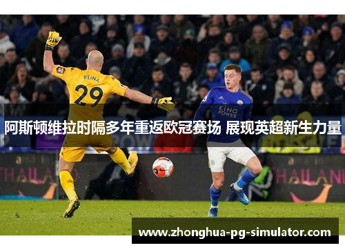阿斯顿维拉时隔多年重返欧冠赛场 展现英超新生力量 阿斯顿维拉时隔多年重返欧冠赛场 展现英超新生力量