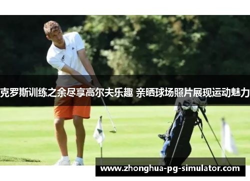 克罗斯训练之余尽享高尔夫乐趣 亲晒球场照片展现运动魅力 克罗斯训练之余尽享高尔夫乐趣 亲晒球场照片展现运动魅力