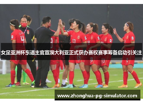 女足亚洲杯东道主官宣澳大利亚正式获办赛权赛事筹备启动引关注 女足亚洲杯东道主官宣澳大利亚正式获办赛权赛事筹备启动引关注