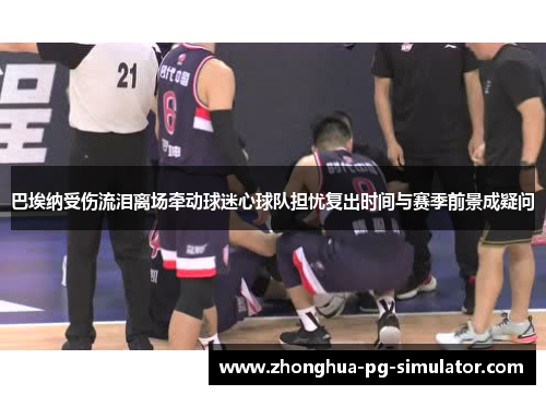 巴埃纳受伤流泪离场牵动球迷心球队担忧复出时间与赛季前景成疑问