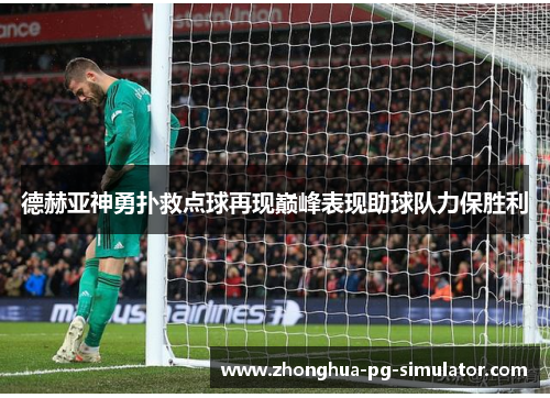 德赫亚神勇扑救点球再现巅峰表现助球队力保胜利