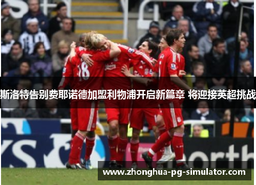 斯洛特告别费耶诺德加盟利物浦开启新篇章 将迎接英超挑战